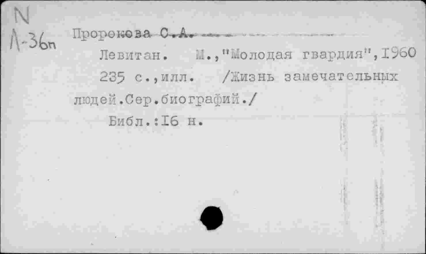 ﻿Пророк©ва	--- - . .. -
Левитан. М., "Молодая гвардия",1960
235 с.,илл. /Жизнь замечательных людей.Сер.биографий./
Библ.:16 н.
